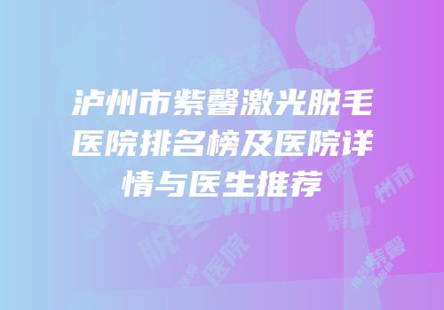 泸州市紫馨激光脱毛医院排名榜及医院详情与医生推荐