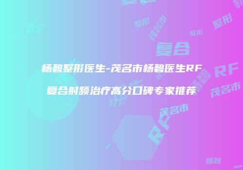 杨碧整形医生-茂名市杨碧医生RF复合射频治疗高分口碑专家推荐