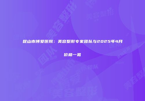 昆山市博爱医院：美容整形专家团队与2025年4月价格一览
