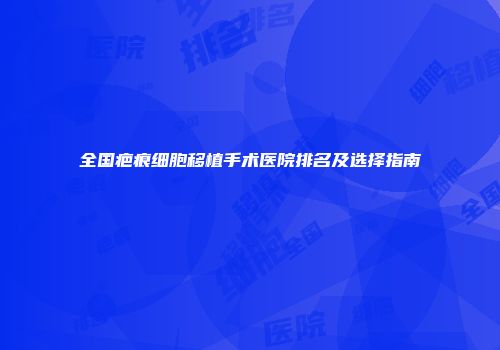 全国疤痕细胞移植手术医院排名及选择指南