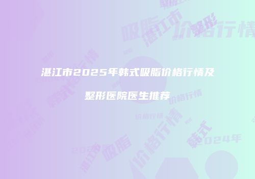湛江市2025年韩式吸脂价格行情及整形医院医生推荐