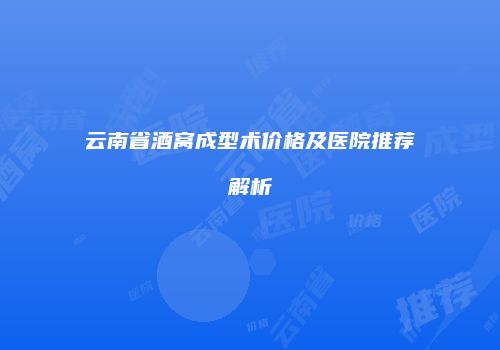 云南省酒窝成型术价格及医院推荐解析