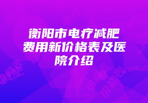 衡阳市电疗减肥费用新价格表及医院介绍