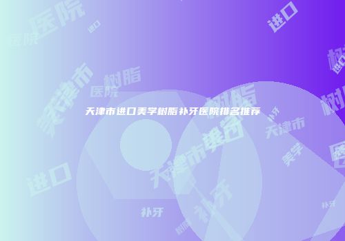 天津市进口美学树脂补牙医院排名推荐