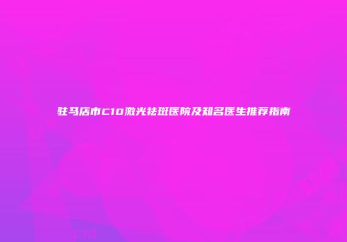 驻马店市C10激光祛斑医院及知名医生推荐指南