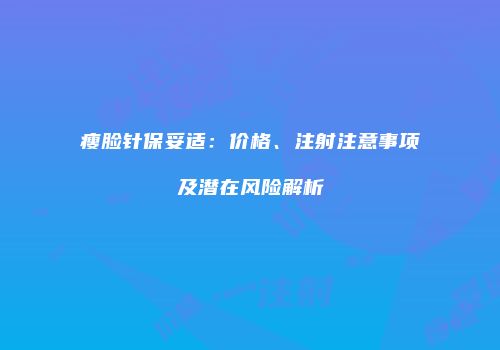 瘦脸针保妥适：价格、注射注意事项及潜在风险解析