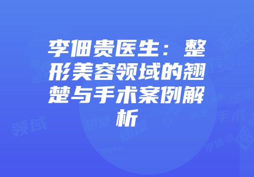 李佃贵医生：整形美容领域的翘楚与手术案例解析