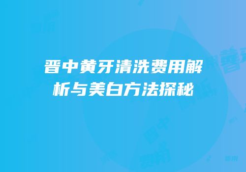 晋中黄牙清洗费用解析与美白方法探秘