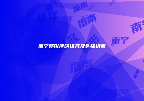南宁整形医院排名及选择指南