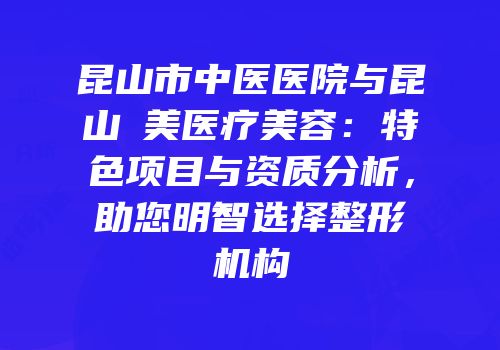 昆山市中医医院与昆山玥美医疗美容：特色项目与资质分析，助您明智选择整形机构