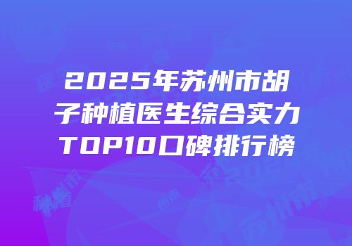 2025年苏州市胡子种植医生综合实力TOP10口碑排行榜