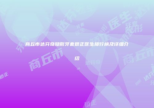 商丘市达芬奇隐形牙套矫正医生排行榜及详细介绍