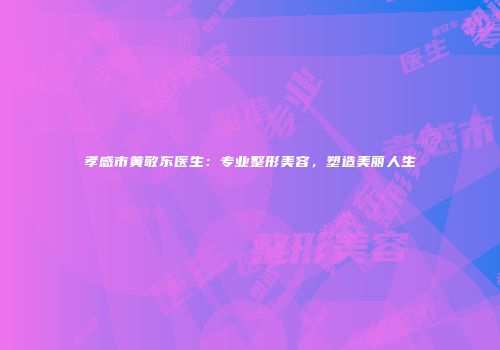 孝感市黄敬东医生：专业整形美容，塑造美丽人生