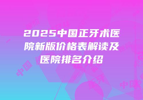2025中国正牙术医院新版价格表解读及医院排名介绍