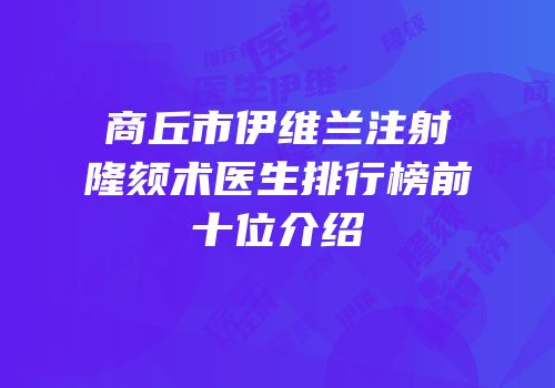 商丘市伊维兰注射隆颏术医生排行榜前十位介绍
