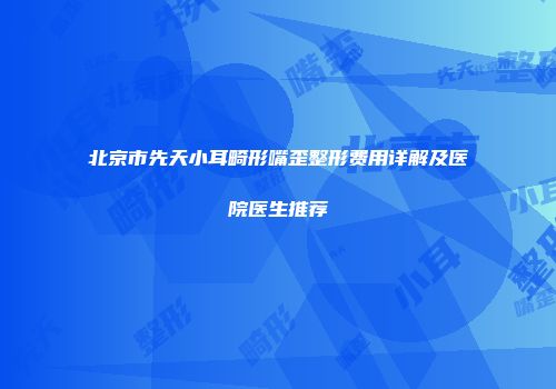 北京市先天小耳畸形嘴歪整形费用详解及医院医生推荐