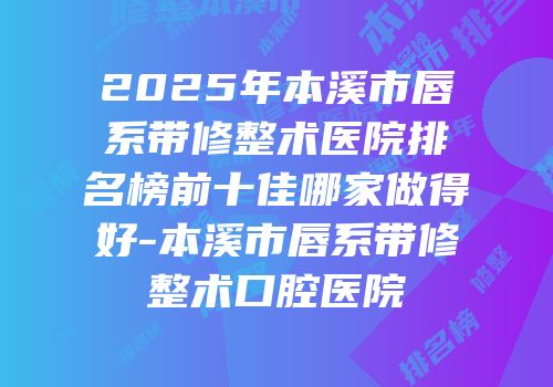 2025年本溪市唇系带修整术医院排名榜前十佳哪家做得好-本溪市唇系带修整术口腔医院