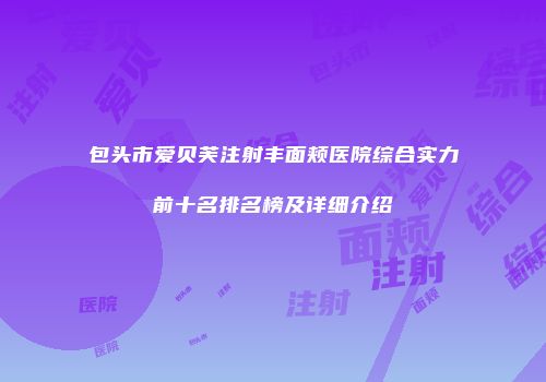 包头市爱贝芙注射丰面颊医院综合实力前十名排名榜及详细介绍