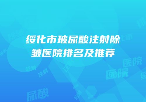 绥化市玻尿酸注射除皱医院排名及推荐