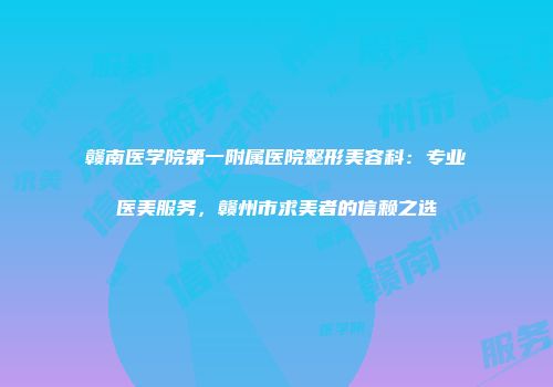 赣南医学院第一附属医院整形美容科：专业医美服务，赣州市求美者的信赖之选