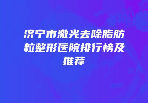 济宁市激光去除脂肪粒整形医院排行榜及推荐