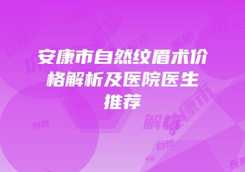 安康市自然纹眉术价格解析及医院医生推荐