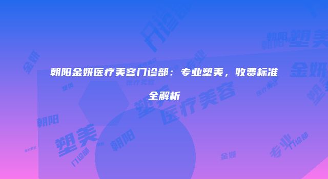朝阳金妍医疗美容门诊部：专业塑美，收费标准全解析