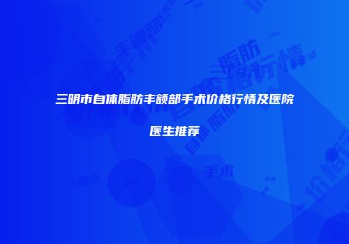 三明市自体脂肪丰额部手术价格行情及医院医生推荐
