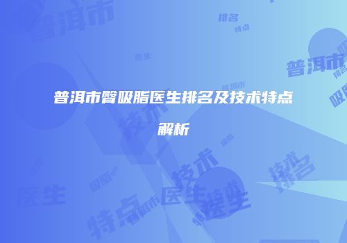普洱市臀吸脂医生排名及技术特点解析