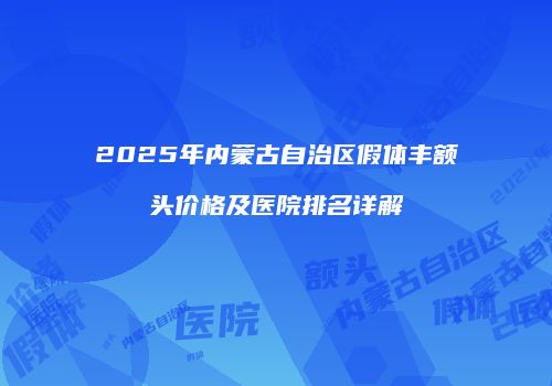 2025年内蒙古自治区假体丰额头价格及医院排名详解