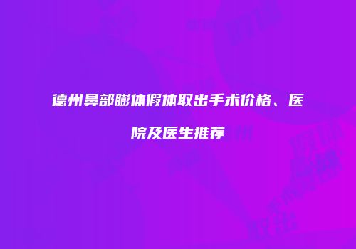 德州鼻部膨体假体取出手术价格、医院及医生推荐