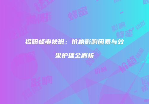 揭阳蜂蜜祛斑：价格影响因素与效果护理全解析