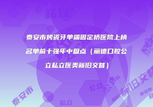 泰安市烤瓷牙单端固定桥医院上榜名单前十强年中盘点（丽德口腔公立私立医美新旧交替）