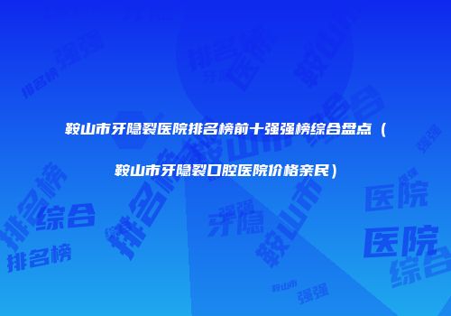 鞍山市牙隐裂医院排名榜前十强强榜综合盘点（鞍山市牙隐裂口腔医院价格亲民）