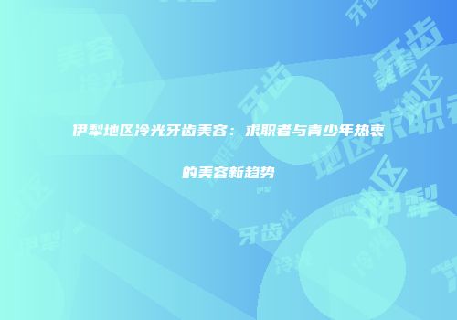 伊犁地区冷光牙齿美容：求职者与青少年热衷的美容新趋势