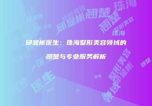 邱显彬医生：珠海整形美容领域的翘楚与专业服务解析