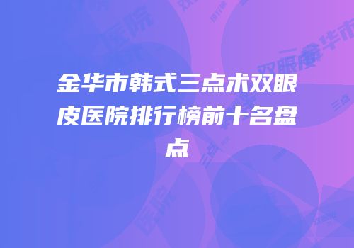 金华市韩式三点术双眼皮医院排行榜前十名盘点