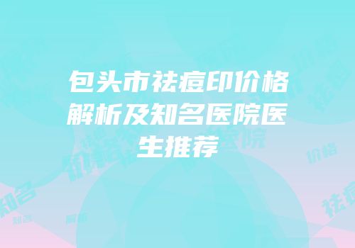 包头市祛痘印价格解析及知名医院医生推荐