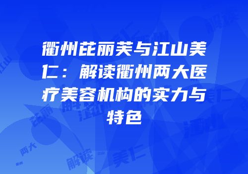 衢州芘丽芙与江山美仁：解读衢州两大医疗美容机构的实力与特色