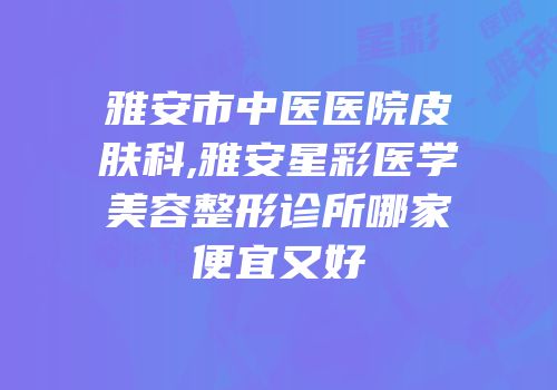 雅安市中医医院皮肤科,雅安星彩医学美容整形诊所哪家便宜又好