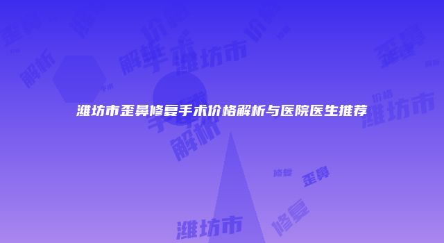 潍坊市歪鼻修复手术价格解析与医院医生推荐