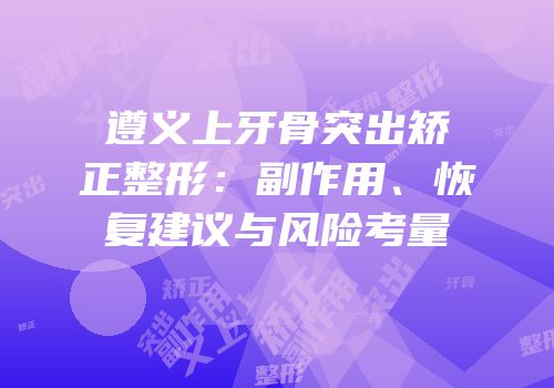 遵义上牙骨突出矫正整形：副作用、恢复建议与风险考量