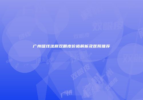 广州缝线法割双眼皮价格解析及医院推荐