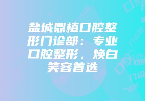 盐城鼎植口腔整形门诊部：专业口腔整形，焕白笑容首选