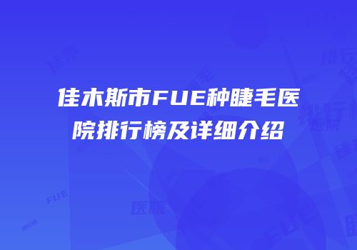 佳木斯市FUE种睫毛医院排行榜及详细介绍