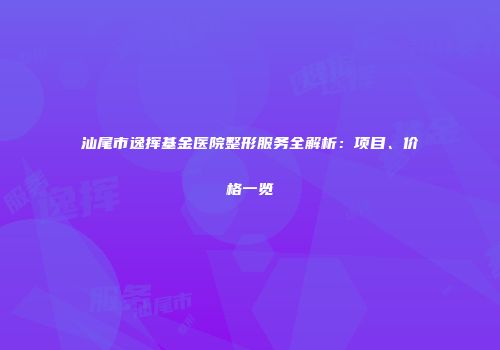 汕尾市逸挥基金医院整形服务全解析：项目、价格一览