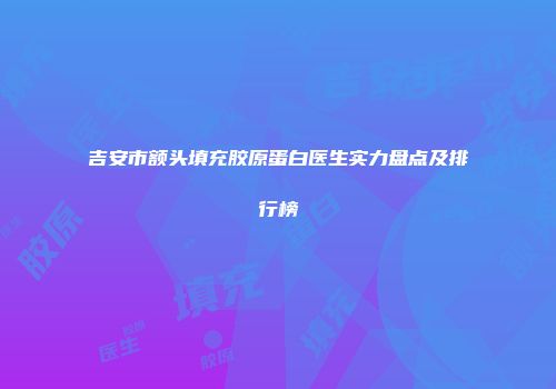 吉安市额头填充胶原蛋白医生实力盘点及排行榜