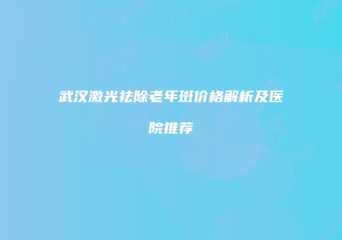 武汉激光祛除老年斑价格解析及医院推荐