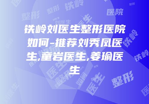 铁岭刘医生整形医院如何-推荐刘秀凤医生,童岩医生,姜瑜医生