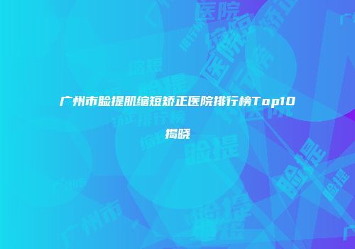广州市睑提肌缩短矫正医院排行榜Top10揭晓